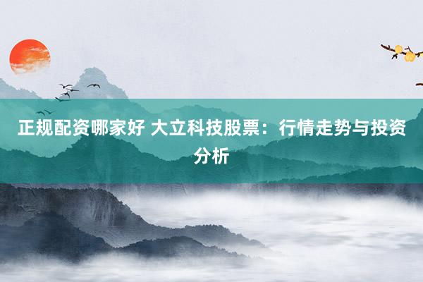 正规配资哪家好 大立科技股票：行情走势与投资分析