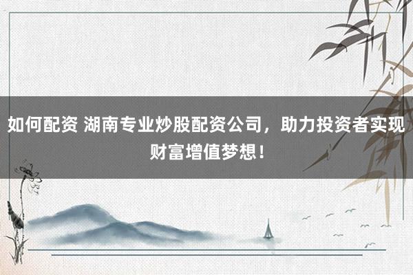 如何配资 湖南专业炒股配资公司，助力投资者实现财富增值梦想！