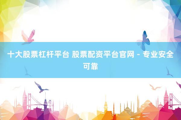 十大股票杠杆平台 股票配资平台官网 - 专业安全可靠