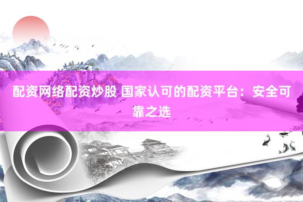 配资网络配资炒股 国家认可的配资平台：安全可靠之选