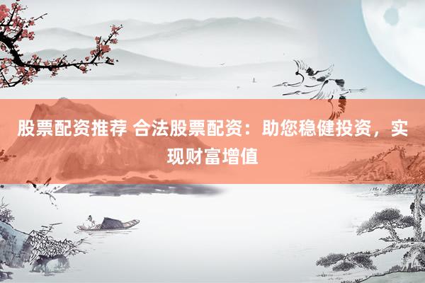 股票配资推荐 合法股票配资：助您稳健投资，实现财富增值