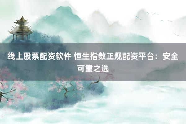 线上股票配资软件 恒生指数正规配资平台：安全可靠之选