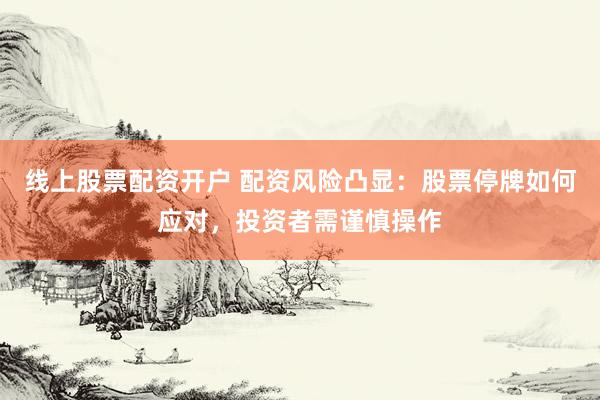 线上股票配资开户 配资风险凸显：股票停牌如何应对，投资者需谨慎操作