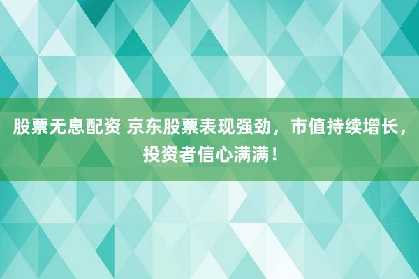 股票无息配资 京东股票表现强劲，市值持续增长，投资者信心满满！