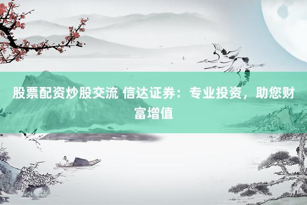 股票配资炒股交流 信达证券：专业投资，助您财富增值