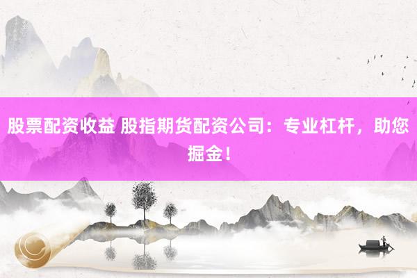 股票配资收益 股指期货配资公司：专业杠杆，助您掘金！