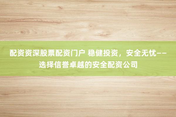 配资资深股票配资门户 稳健投资，安全无忧——选择信誉卓越的安全配资公司