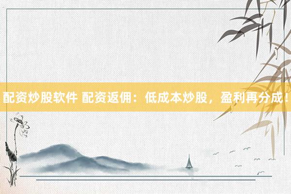 配资炒股软件 配资返佣：低成本炒股，盈利再分成！