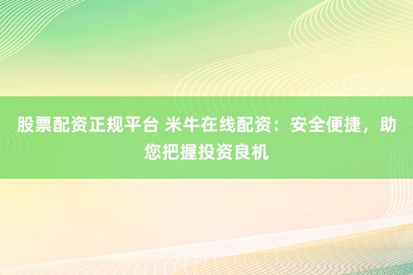 股票配资正规平台 米牛在线配资：安全便捷，助您把握投资良机