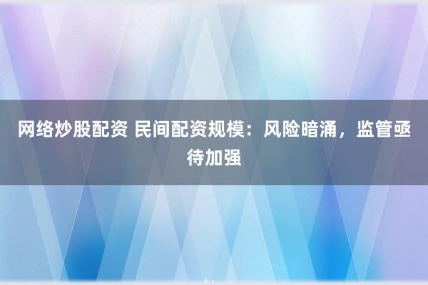 网络炒股配资 民间配资规模：风险暗涌，监管亟待加强