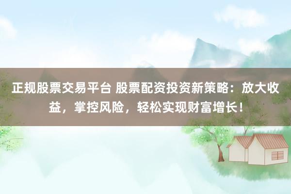 正规股票交易平台 股票配资投资新策略：放大收益，掌控风险，轻松实现财富增长！