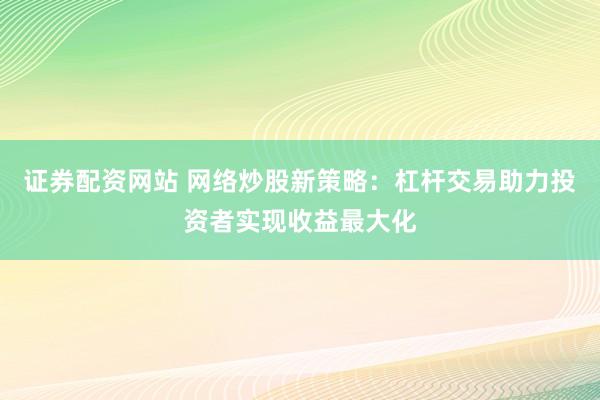 证券配资网站 网络炒股新策略：杠杆交易助力投资者实现收益最大化