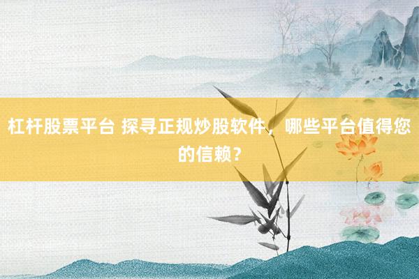 杠杆股票平台 探寻正规炒股软件，哪些平台值得您的信赖？