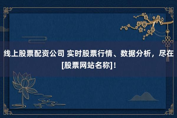 线上股票配资公司 实时股票行情、数据分析，尽在[股票网站名称]！