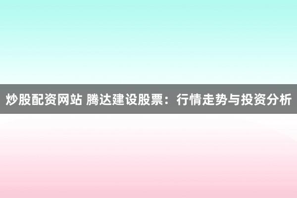 炒股配资网站 腾达建设股票：行情走势与投资分析