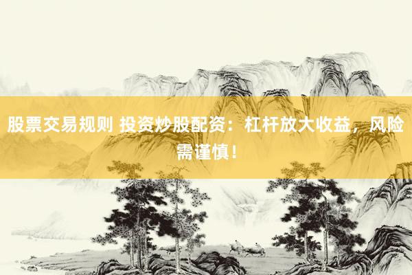 股票交易规则 投资炒股配资：杠杆放大收益，风险需谨慎！