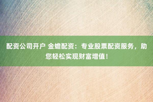 配资公司开户 金蟾配资：专业股票配资服务，助您轻松实现财富增值！