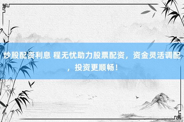 炒股配资利息 程无忧助力股票配资，资金灵活调配，投资更顺畅！