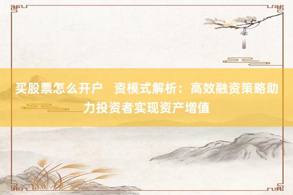 买股票怎么开户   资模式解析：高效融资策略助力投资者实现资产增值