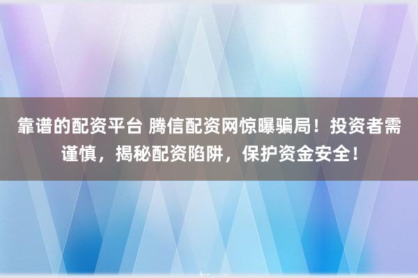 靠谱的配资平台 腾信配资网惊曝骗局！投资者需谨慎，揭秘配资陷阱，保护资金安全！