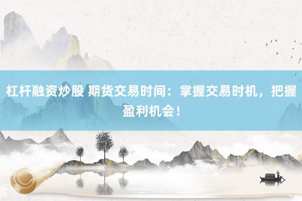 杠杆融资炒股 期货交易时间：掌握交易时机，把握盈利机会！