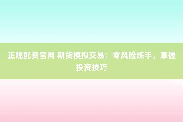 正规配资官网 期货模拟交易：零风险练手，掌握投资技巧