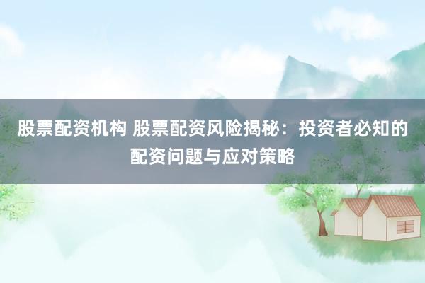 股票配资机构 股票配资风险揭秘：投资者必知的配资问题与应对策略
