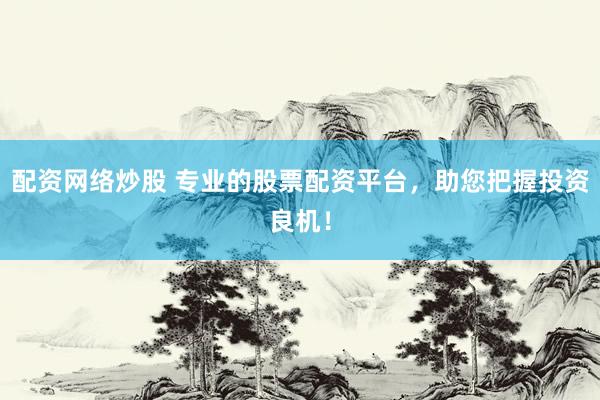 配资网络炒股 专业的股票配资平台，助您把握投资良机！