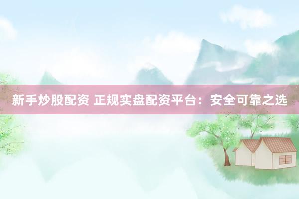 新手炒股配资 正规实盘配资平台：安全可靠之选