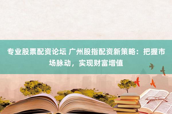 专业股票配资论坛 广州股指配资新策略：把握市场脉动，实现财富增值