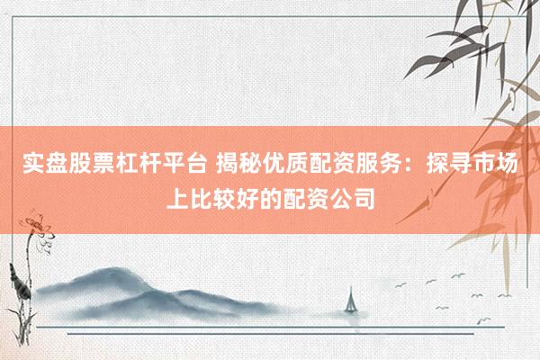实盘股票杠杆平台 揭秘优质配资服务：探寻市场上比较好的配资公司