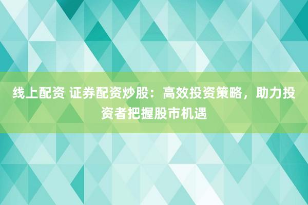 线上配资 证券配资炒股：高效投资策略，助力投资者把握股市机遇