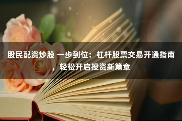 股民配资炒股 一步到位：杠杆股票交易开通指南，轻松开启投资新篇章