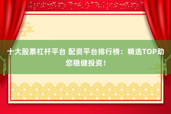 十大股票杠杆平台 配资平台排行榜：精选TOP助您稳健投资！