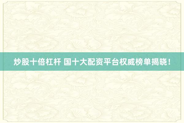 炒股十倍杠杆 国十大配资平台权威榜单揭晓！