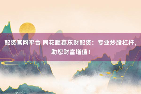配资官网平台 同花顺鑫东财配资：专业炒股杠杆，助您财富增值！