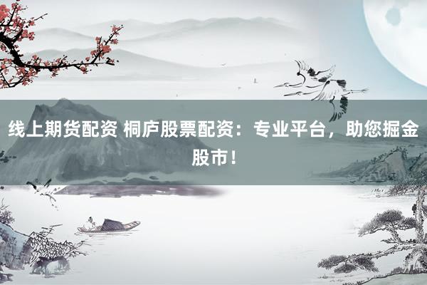 线上期货配资 桐庐股票配资：专业平台，助您掘金股市！