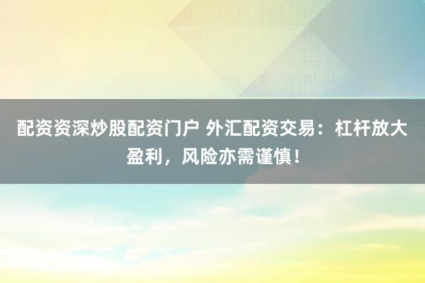 配资资深炒股配资门户 外汇配资交易：杠杆放大盈利，风险亦需谨慎！