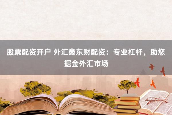 股票配资开户 外汇鑫东财配资：专业杠杆，助您掘金外汇市场