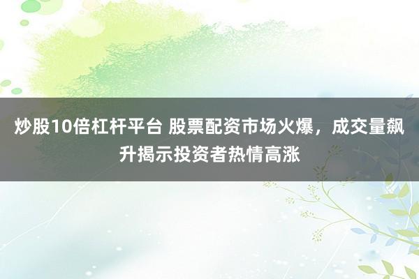 炒股10倍杠杆平台 股票配资市场火爆，成交量飙升揭示投资者热情高涨