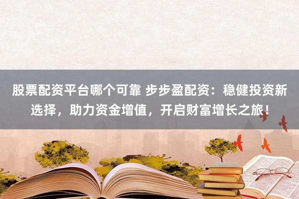 股票配资平台哪个可靠 步步盈配资：稳健投资新选择，助力资金增值，开启财富增长之旅！