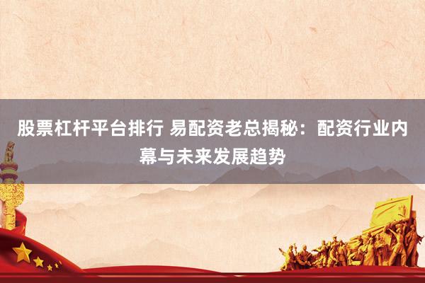 股票杠杆平台排行 易配资老总揭秘：配资行业内幕与未来发展趋势
