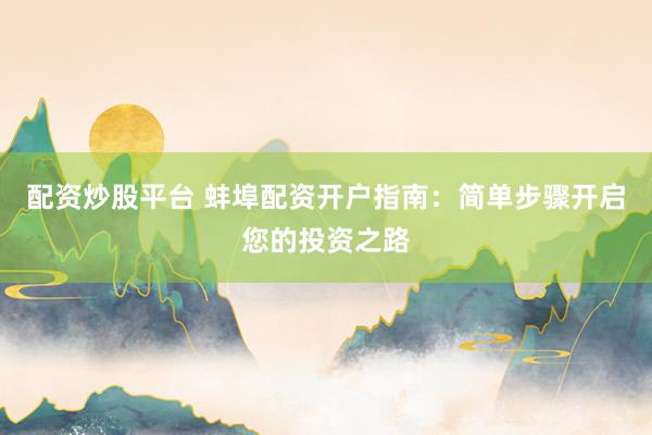 配资炒股平台 蚌埠配资开户指南：简单步骤开启您的投资之路