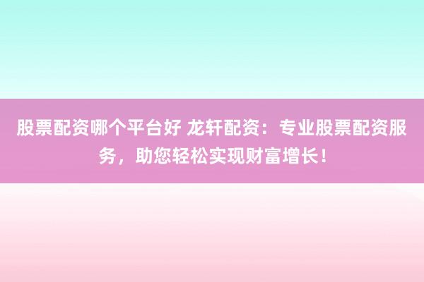 股票配资哪个平台好 龙轩配资：专业股票配资服务，助您轻松实现财富增长！