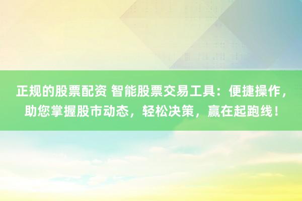 正规的股票配资 智能股票交易工具：便捷操作，助您掌握股市动态，轻松决策，赢在起跑线！