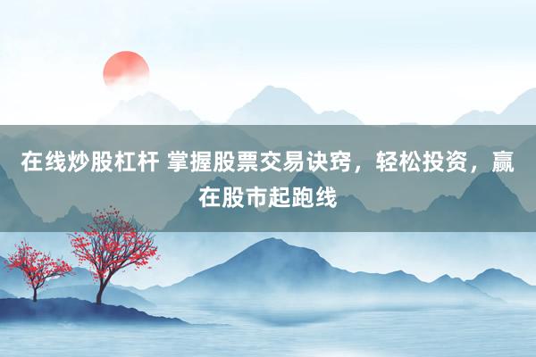 在线炒股杠杆 掌握股票交易诀窍，轻松投资，赢在股市起跑线