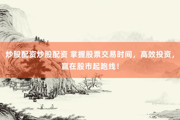 炒股配资炒股配资 掌握股票交易时间，高效投资，赢在股市起跑线！
