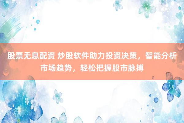 股票无息配资 炒股软件助力投资决策，智能分析市场趋势，轻松把握股市脉搏