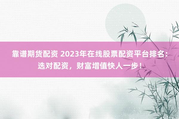 靠谱期货配资 2023年在线股票配资平台排名：选对配资，财富增值快人一步！