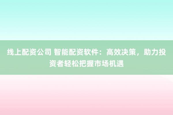 线上配资公司 智能配资软件：高效决策，助力投资者轻松把握市场机遇